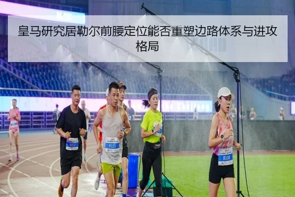 皇马研究居勒尔前腰定位能否重塑边路体系与进攻格局