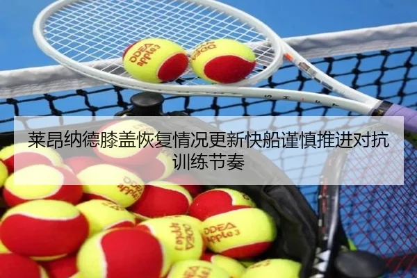 莱昂纳德膝盖恢复情况更新快船谨慎推进对抗训练节奏