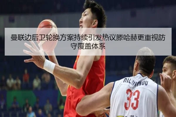 曼联边后卫轮换方案持续引发热议滕哈赫更重视防守覆盖体系